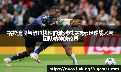 格拉流浪与维也快速的激烈对决揭示足球战术与团队精神的较量