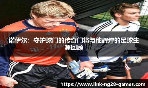 诺伊尔：守护球门的传奇门将与他辉煌的足球生涯回顾