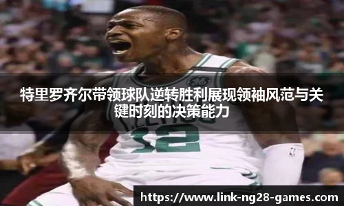 特里罗齐尔带领球队逆转胜利展现领袖风范与关键时刻的决策能力