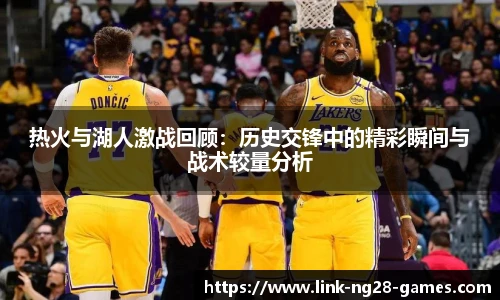 热火与湖人激战回顾:历史交锋中的精彩瞬间与战术较量分析