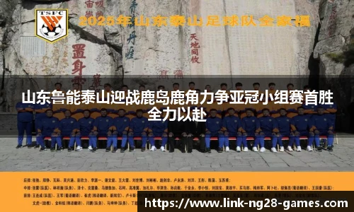 山东鲁能泰山迎战鹿岛鹿角力争亚冠小组赛首胜全力以赴