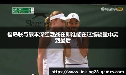 福岛联与熊本深红激战在即谁能在这场较量中笑到最后