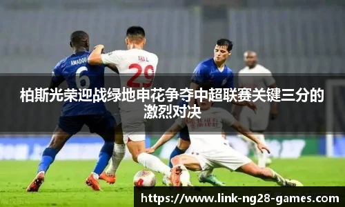 柏斯光荣迎战绿地申花争夺中超联赛关键三分的激烈对决