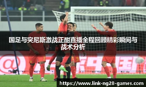 国足与突尼斯激战正酣直播全程回顾精彩瞬间与战术分析
