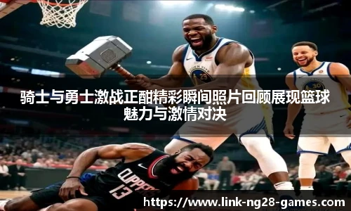 骑士与勇士激战正酣精彩瞬间照片回顾展现篮球魅力与激情对决