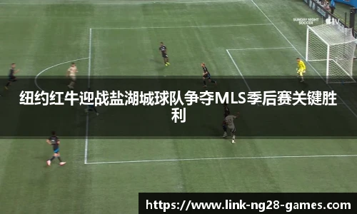 纽约红牛迎战盐湖城球队争夺MLS季后赛关键胜利