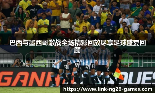 巴西与墨西哥激战全场精彩回放尽享足球盛宴回顾