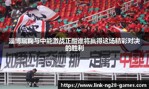 淄博蹴鞠与中能激战正酣谁将赢得这场精彩对决的胜利
