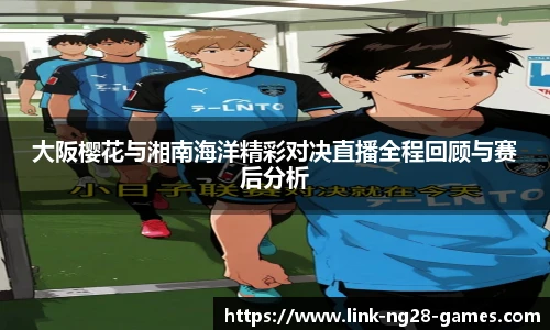 大阪樱花与湘南海洋精彩对决直播全程回顾与赛后分析